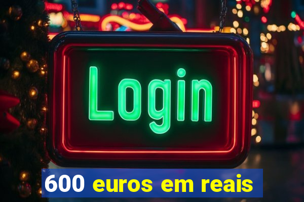 600 euros em reais